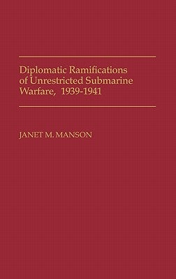 Diplomatic Ramifications of Unrestricted Submarine Warfare, 1939-1941 by Manson, Janet
