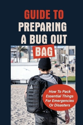 Guide To Preparing A Bug Out Bag: How To Pack Essential Things For Emergencies Or Disasters: Ultimate Survival Kit With Bug Out Bag by Zutell, Kenton