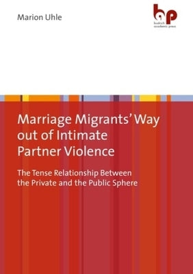 Marriage Migrants' Way Out of Intimate Partner Violence: The Tense Relationship Between the Private and the Public Sphere by 