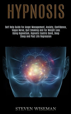 Hypnosis: Self Help Guide for Anger Management, Anxiety, Confidence, Vagus Nerve, Quit Smoking and for Weight Loss Using Hypnoti by Wiseman, Steven