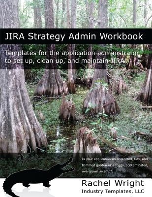 Jira Strategy Admin Workbook: Templates for the Application Administrator to Set Up, Clean Up, and Maintain Jira by Wright, Rachel