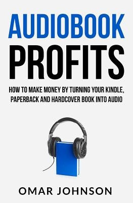 Audiobook Profits: How To Make Money By Turning Your Kindle, Paperback and Hardcover Book Into Audio by Johnson, Omar