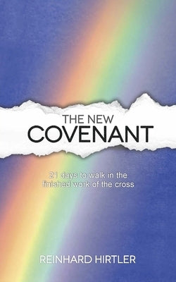 The New Covenant: 21 Days to Walk in the Finished Work of the Cross by Hirtler, Reinhard