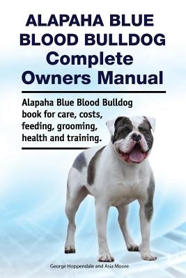 Alapaha Blue Blood Bulldog Complete Owners Manual. Alapaha Blue Blood Bulldog Book for Care, Costs, Feeding, Grooming, Health and Training. by Moore, Asia