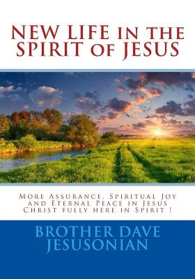 NEW LIFE in the SPIRIT of JESUS: More Assurance, Spiritual Joy and Eternal Peace in Jesus Christ fully here in Spirit ! by Jesusonian, Brother Dave a.