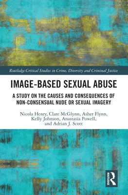 Image-Based Sexual Abuse: A Study on the Causes and Consequences of Non-Consensual Nude or Sexual Imagery by Henry, Nicola