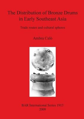 The Distribution of Bronze Drums in Early Southeast Asia: Trade routes and cultural spheres by Calò, Ambra