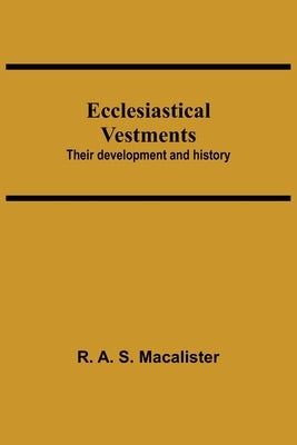 Ecclesiastical Vestments: Their Development And History by A. S. MacAlister, R.