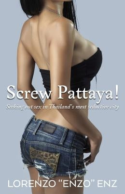 Screw Pattaya!: Seeking Out Sex in Thailand's Most Seductive City by Enz, Lorenzo