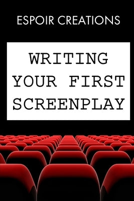 Writing your First Screenplay: the 10 Essential Things, to Write your First Screenplay Like a Professional by Creations, Espoir