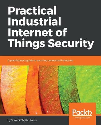 Practical Industrial Internet of Things Security by Bhattacharjee, Sravani