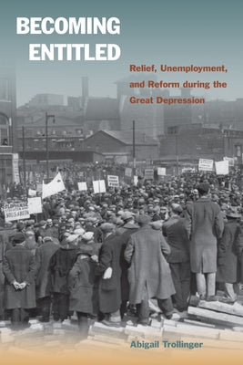 Becoming Entitled: Relief, Unemployment, and Reform During the Great Depression by Trollinger, Abigail