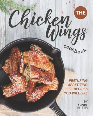 The Chicken Wings Cookbook: Featuring Appetizing Recipes You Will Like by Burns, Angel