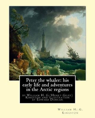Peter the whaler: his early life and adventures in the Arctic regions: by William H. G.(Henry Giles)Kingston and illustration by Edward by Duncan, Edward
