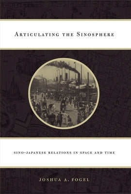 Articulating the Sinosphere: Sino-Japanese Relations in Space and Time by Fogel, Joshua A.
