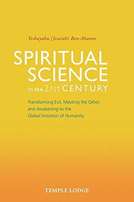 Spiritual Science in the 21st Century: Transforming Evil, Meeting the Other, and Awakening to the Global Initiation of Humanity by Ben-Aharon
