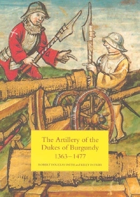 The Artillery of the Dukes of Burgundy, 1363-1477 by Smith, Robert Douglas