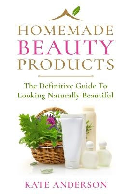 Homemade Beauty Products: The Definitive Guide To Looking Naturally Beautiful by Anderson, Kate
