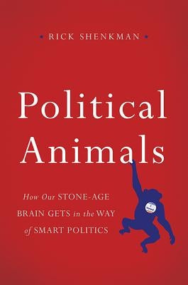 Political Animals: How Our Stone-Age Brain Gets in the Way of Smart Politics by Shenkman, Rick