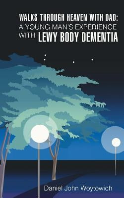 Walks through Heaven with Dad: A Young Man's Experience with Lewy Body Dementia by Woytowich, Daniel John