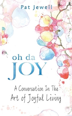 Oh Da Joy: A conversation in the art of joyful living by Jewell, Pat