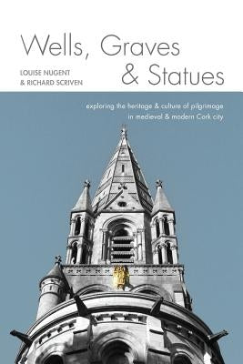 Wells, Graves, and Statues: Exploring the heritage and culture of pilgrimage in medieval and modern Cork city by Scriven, Richard