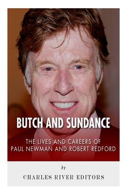 Butch and Sundance: The Lives and Careers of Paul Newman and Robert Redford by Charles River Editors