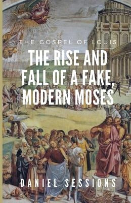 The Gospel of Louis: The Rise and Fall of a Fake, Modern Moses by Sessions, Daniel