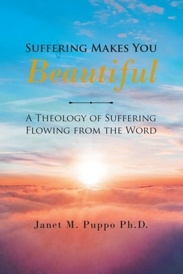 Suffering Makes You Beautiful: A Theology Of Suffering Flowing From The Word by Puppo, Janet M.