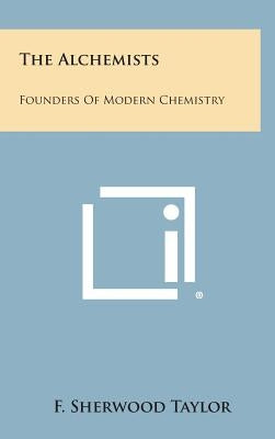 The Alchemists: Founders of Modern Chemistry by Taylor, F. Sherwood
