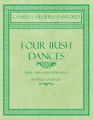 Four Irish Dances - Music Arranged for Piano by Percy Grainger by Stanford, Charles Villiers