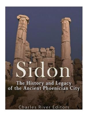 Sidon: The History and Legacy of the Ancient Phoenician City by Charles River Editors