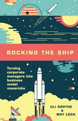 Rocking the Ship: Turning Corporate Managers into Business Model Mavericks by Lock, Mat