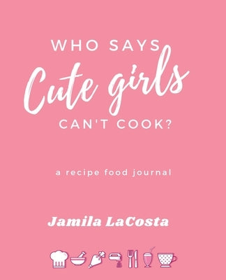 Who Says Cute Girls Can't Cook?: A Recipe Food Journal by Lacosta, Jamila