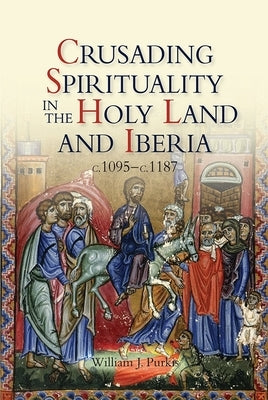 Crusading Spirituality in the Holy Land and Iberia, C.1095-C.1187 by Purkis, William J.