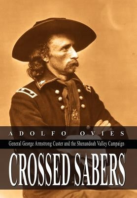 Crossed Sabers: General George Armstrong Custer and the Shenandoah Valley Campaign by Ovies, Adolfo
