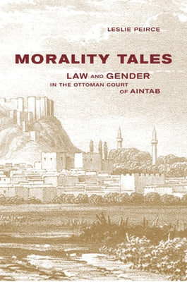 Morality Tales: Law and Gender in the Ottoman Court of Aintab by Peirce, Leslie