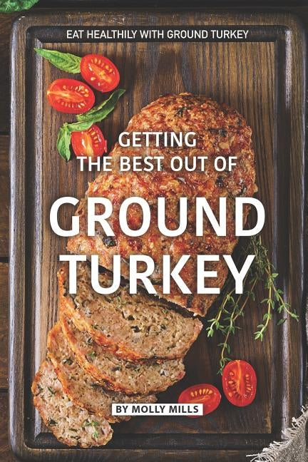 Getting the Best out of Ground Turkey: Eat Healthily with Ground Turkey by Mills, Molly