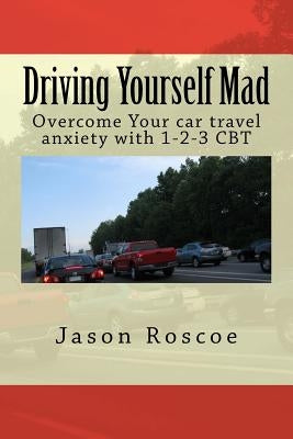 Driving Yourself Mad: Overcome Your car travel anxiety with 1-2-3 CBT by Roscoe, Jason