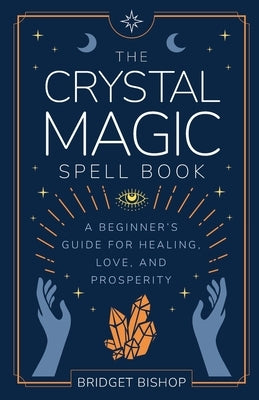 The Crystal Magic Spell Book: A Beginner's Guide For Healing, Love, and Prosperity by Bishop, Bridget