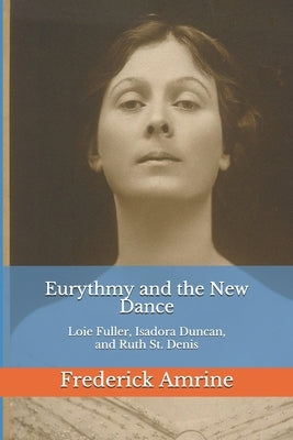 Eurythmy and the New Dance: Loie Fuller, Isadora Duncan, and Ruth St. Denis by Amrine, Frederick