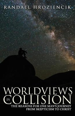 Worldviews in Collision: The Reasons for One Man's Journey From Skepticism to Christ by Hroziencik, Randall