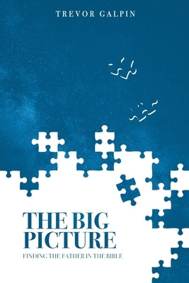 The Big Picture: Finding the Father in the Bible by Galpin, Trevor
