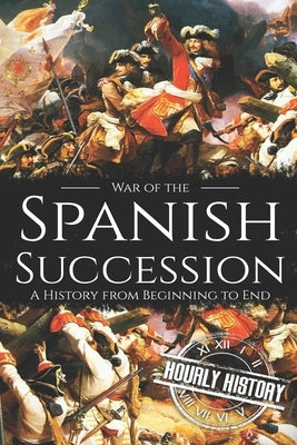 War of the Spanish Succession: A History from Beginning to End by History, Hourly