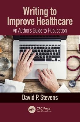 Writing to Improve Healthcare: An Author's Guide to Scholarly Publication, First Edition by Stevens, David