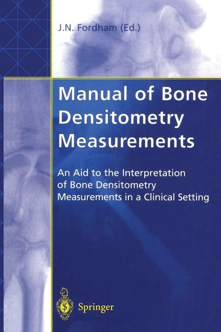 Manual of Bone Densitometry Measurements: An Aid to the Interpretation of Bone Densitometry Measurements in a Clinical Setting by Fordham, John N.