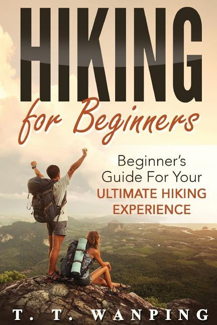 Hiking for Beginners: Beginner's Guide for your Ultimate Hiking Experience: Beginner's Guide for your Ultimate Hiking Experience by Wanping, T. T.