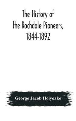 The history of the Rochdale Pioneers, 1844-1892 by Jacob Holyoake, George