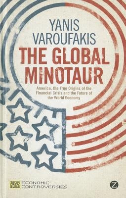 The Global Minotaur: America, Europe and the Future of the World Economy by Varoufakis, Yanis