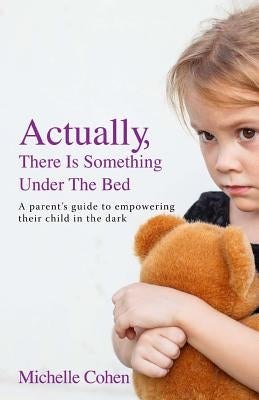 Actually, There Is Something Under The Bed: A parent's guide to empowering their child in the dark by Cohen, Michelle